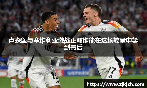 beats365卢森堡与塞维利亚激战正酣谁能在这场较量中笑到最后