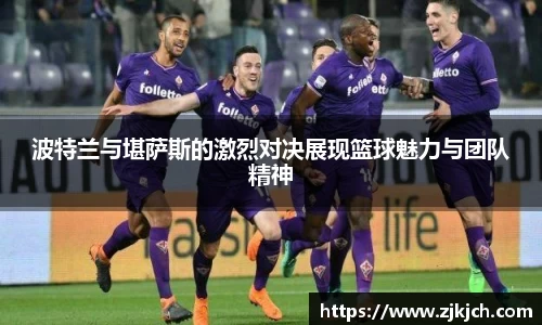 beats365波特兰与堪萨斯的激烈对决展现篮球魅力与团队精神